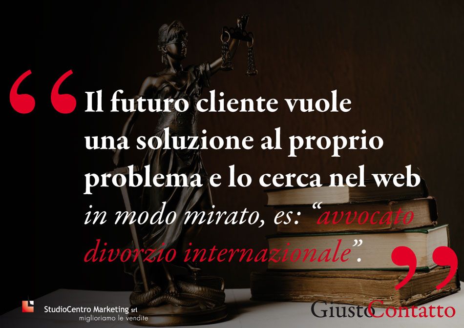 Il futuro cliente vuole una soluzione al proprio problema e lo cerca nel web in modo mirato, es: “avvocato divorzio internazionale”.